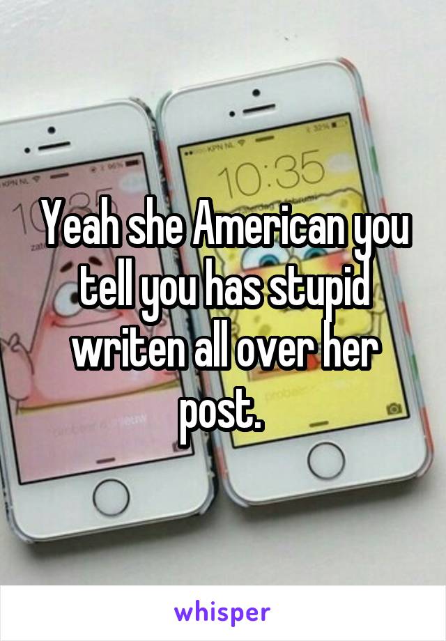 Yeah she American you tell you has stupid writen all over her post. 