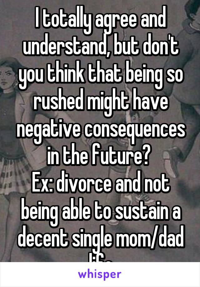 I totally agree and understand, but don't you think that being so rushed might have negative consequences in the future? 
Ex: divorce and not being able to sustain a decent single mom/dad life