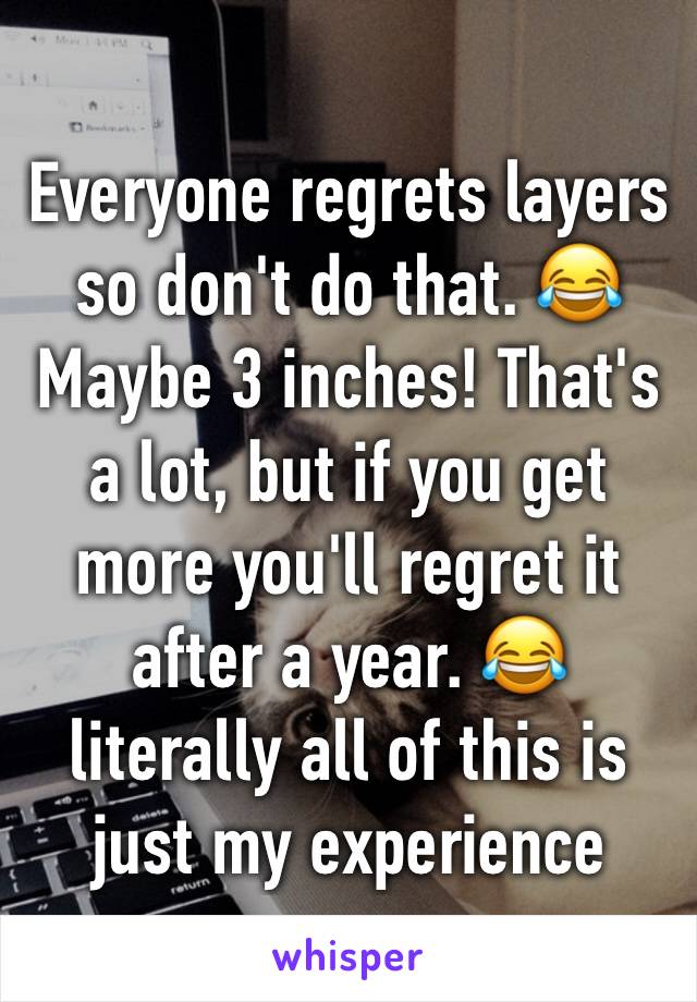 Everyone regrets layers so don't do that. 😂 Maybe 3 inches! That's a lot, but if you get more you'll regret it after a year. 😂 literally all of this is just my experience 