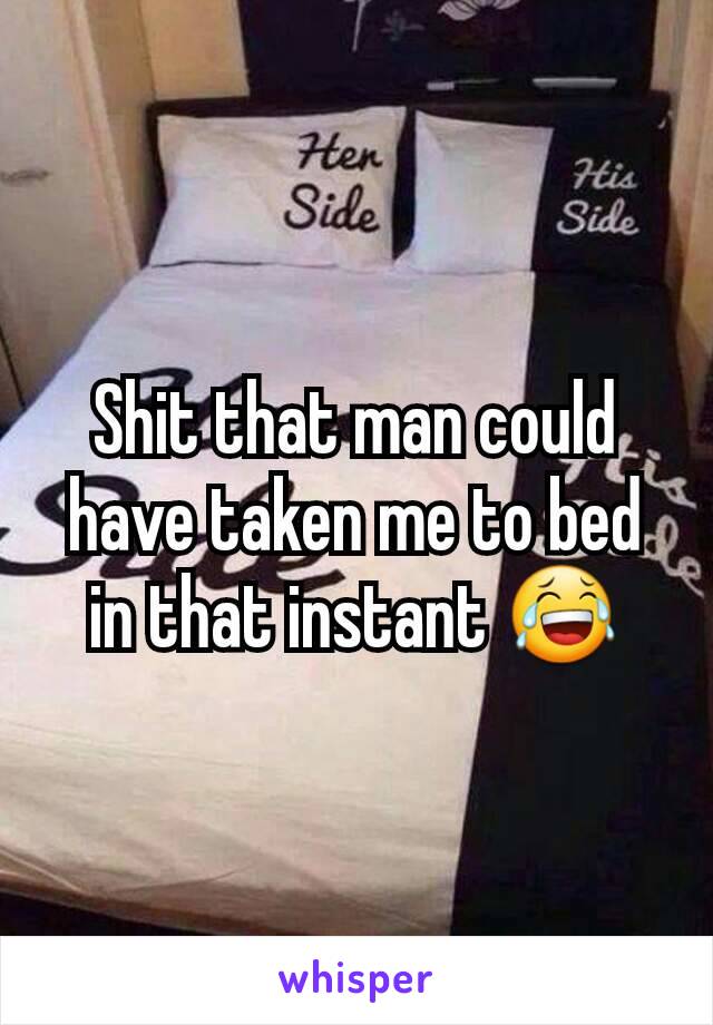 Shit that man could have taken me to bed in that instant 😂