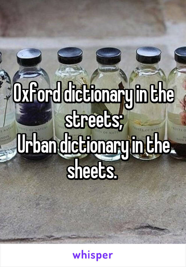 Oxford dictionary in the streets;
Urban dictionary in the sheets. 