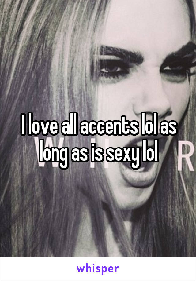 I love all accents lol as long as is sexy lol