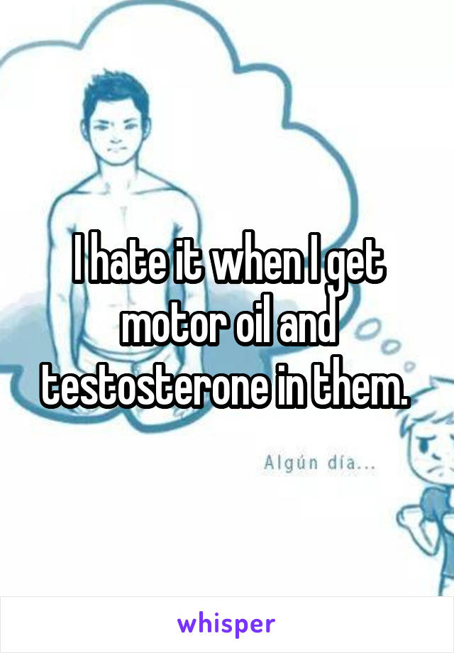 I hate it when I get motor oil and testosterone in them. 