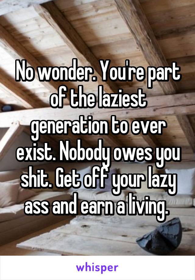 No wonder. You're part of the laziest generation to ever exist. Nobody owes you shit. Get off your lazy ass and earn a living. 