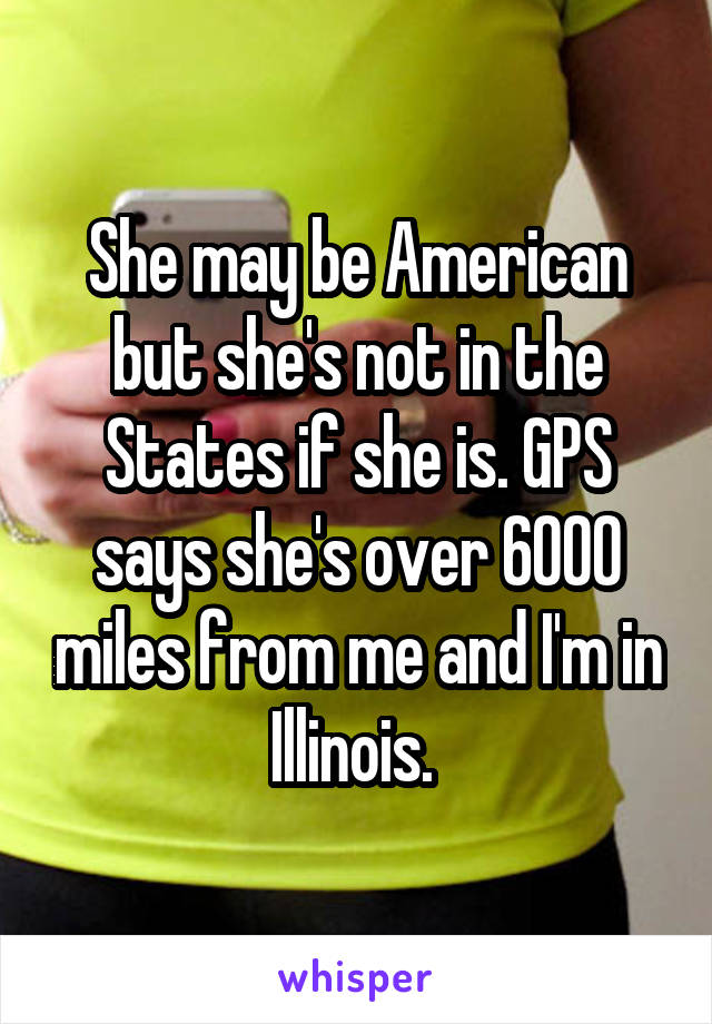 She may be American but she's not in the States if she is. GPS says she's over 6000 miles from me and I'm in Illinois. 