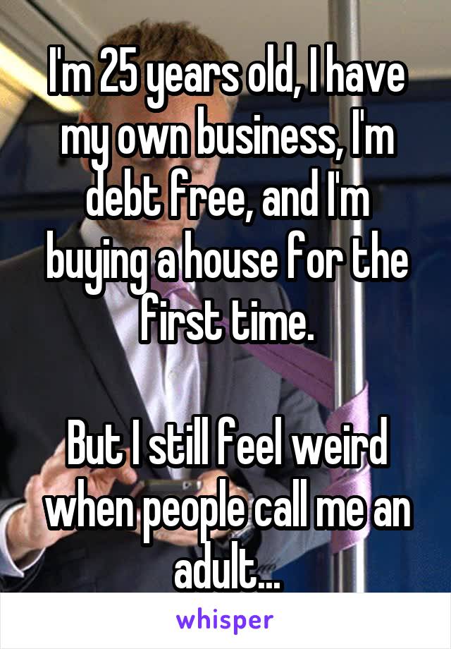 I'm 25 years old, I have my own business, I'm debt free, and I'm buying a house for the first time.

But I still feel weird when people call me an adult...