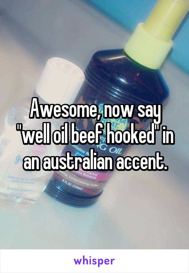 Awesome, now say "well oil beef hooked" in an australian accent.