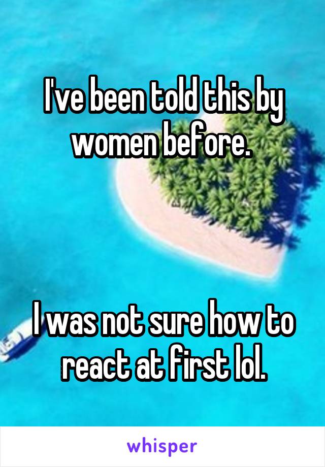 I've been told this by women before. 



I was not sure how to react at first lol.
