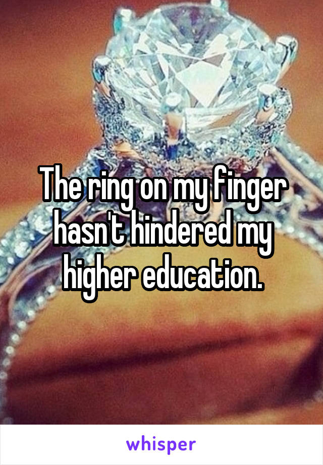 The ring on my finger hasn't hindered my higher education.
