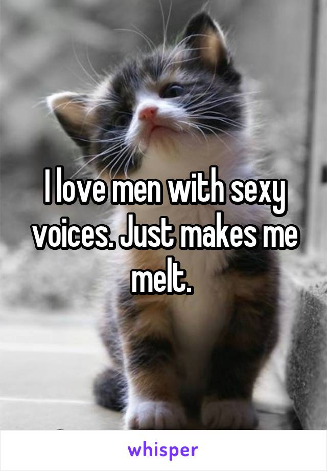 I love men with sexy voices. Just makes me melt. 