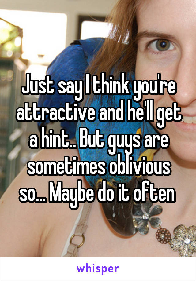 Just say I think you're attractive and he'll get a hint.. But guys are sometimes oblivious so... Maybe do it often 