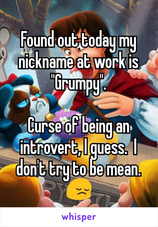 Found out today my nickname at work is "Grumpy".

Curse of being an introvert, I guess.  I don't try to be mean. 😔
