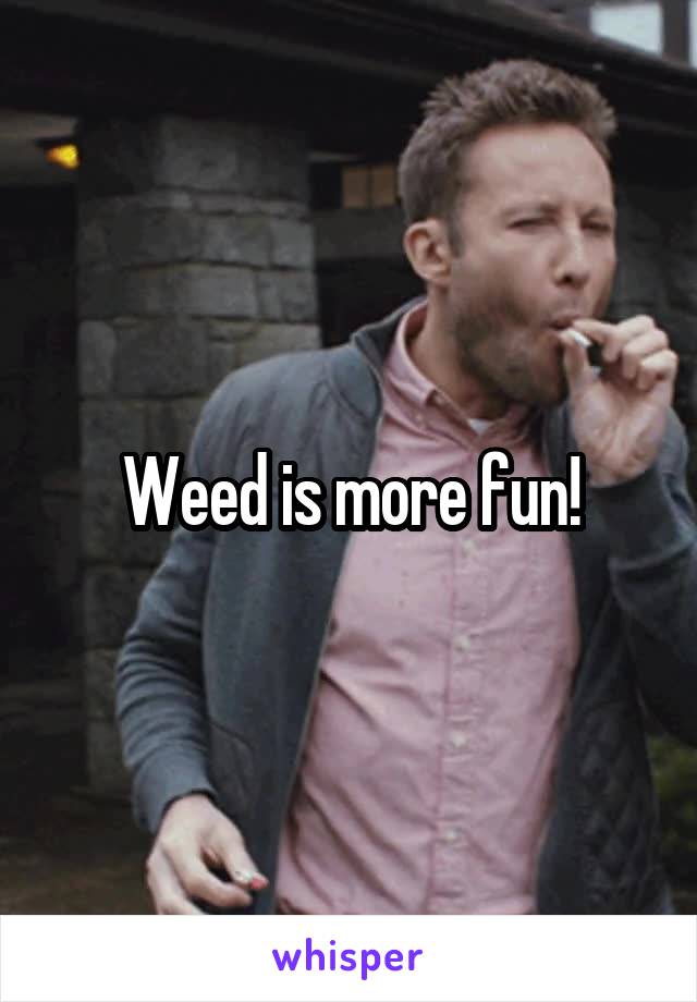 Weed is more fun!