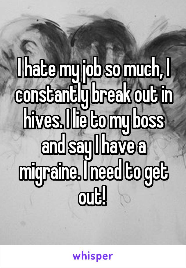 I hate my job so much, I constantly break out in hives. I lie to my boss and say I have a migraine. I need to get out! 