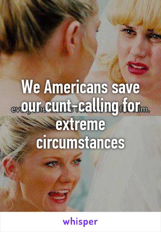 We Americans save our cunt-calling for extreme circumstances