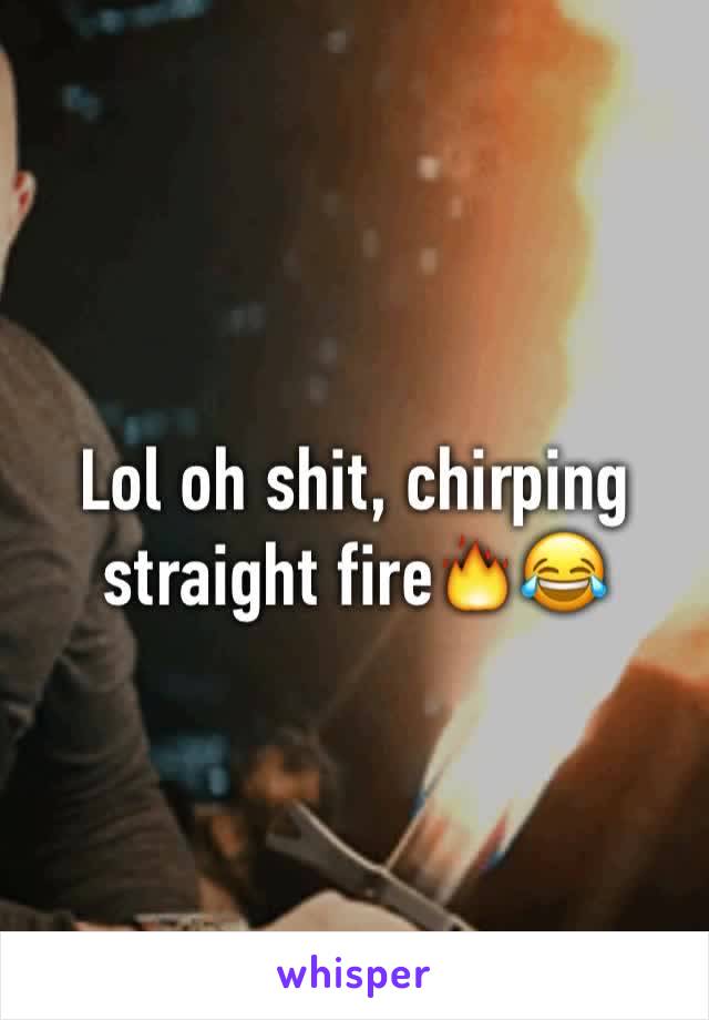 Lol oh shit, chirping straight fire🔥😂