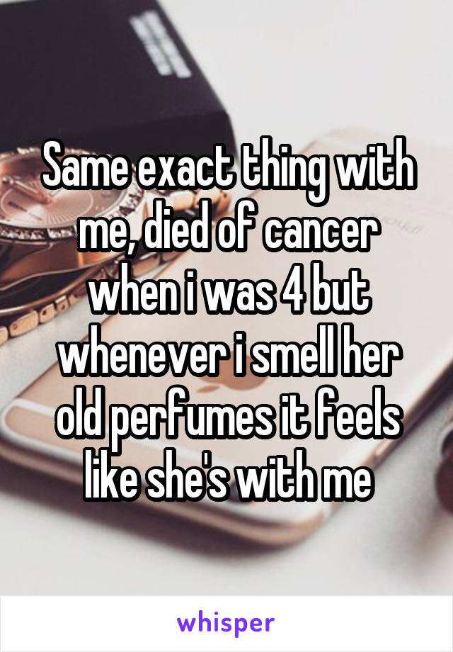 Same exact thing with me, died of cancer when i was 4 but whenever i smell her old perfumes it feels like she's with me