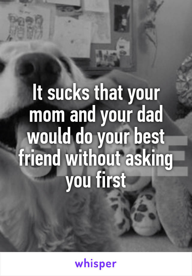 It sucks that your mom and your dad would do your best friend without asking you first