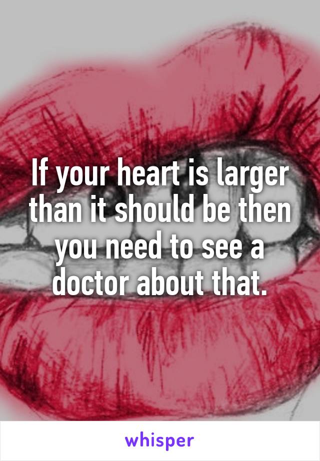 If your heart is larger than it should be then you need to see a doctor about that.