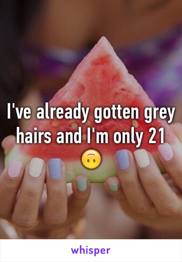 I've already gotten grey hairs and I'm only 21 🙃