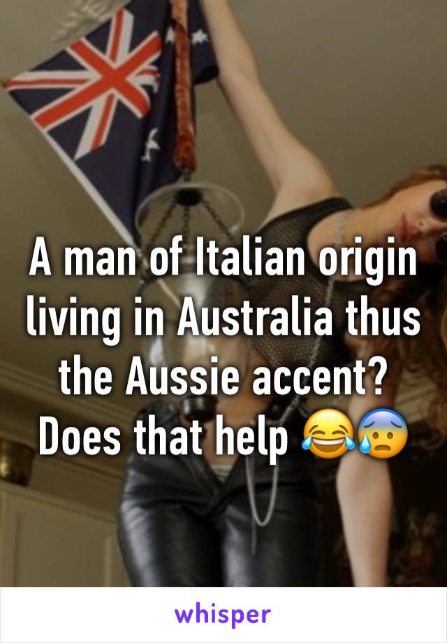 A man of Italian origin living in Australia thus the Aussie accent? Does that help 😂😰