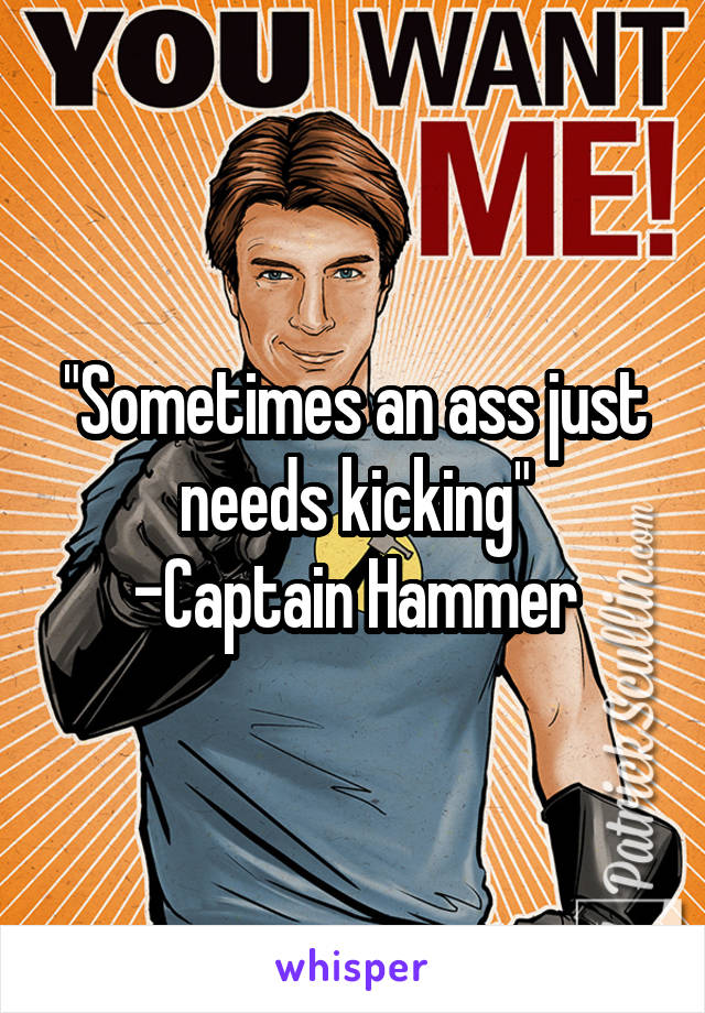 "Sometimes an ass just needs kicking"
-Captain Hammer