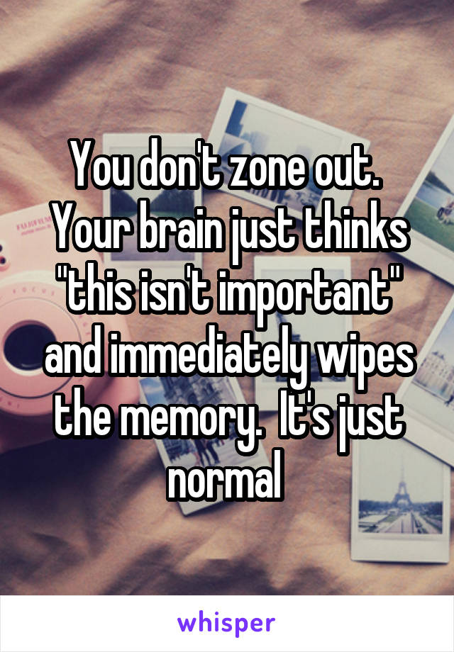 You don't zone out.  Your brain just thinks "this isn't important" and immediately wipes the memory.  It's just normal 