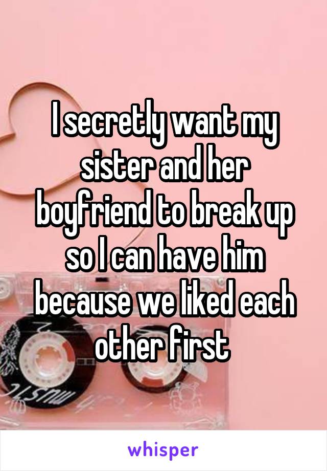 I secretly want my sister and her boyfriend to break up so I can have him because we liked each other first 