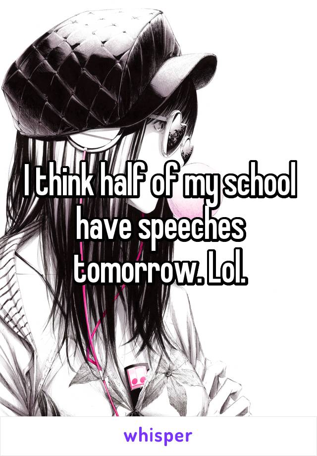 I think half of my school have speeches tomorrow. Lol.