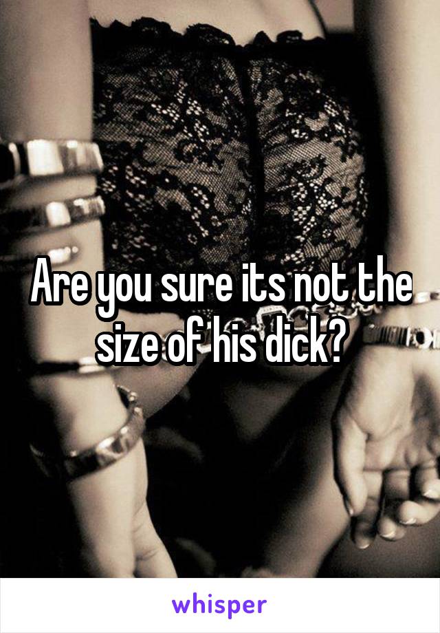 Are you sure its not the size of his dick?