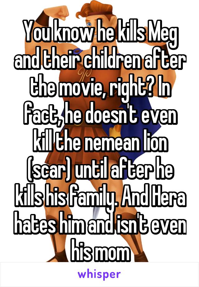 You know he kills Meg and their children after the movie, right? In fact, he doesn't even kill the nemean lion (scar) until after he kills his family. And Hera hates him and isn't even his mom