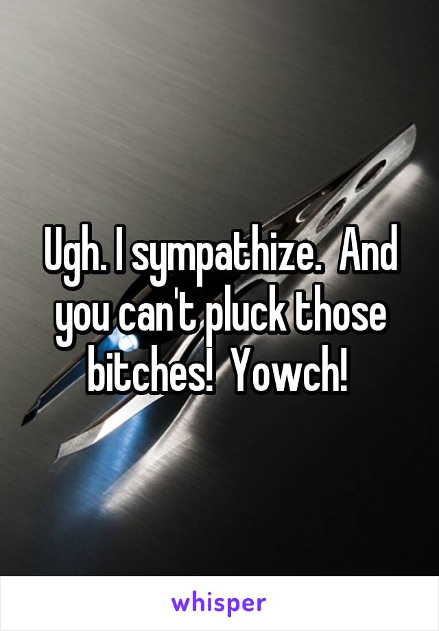 Ugh. I sympathize.  And you can't pluck those bitches!  Yowch! 