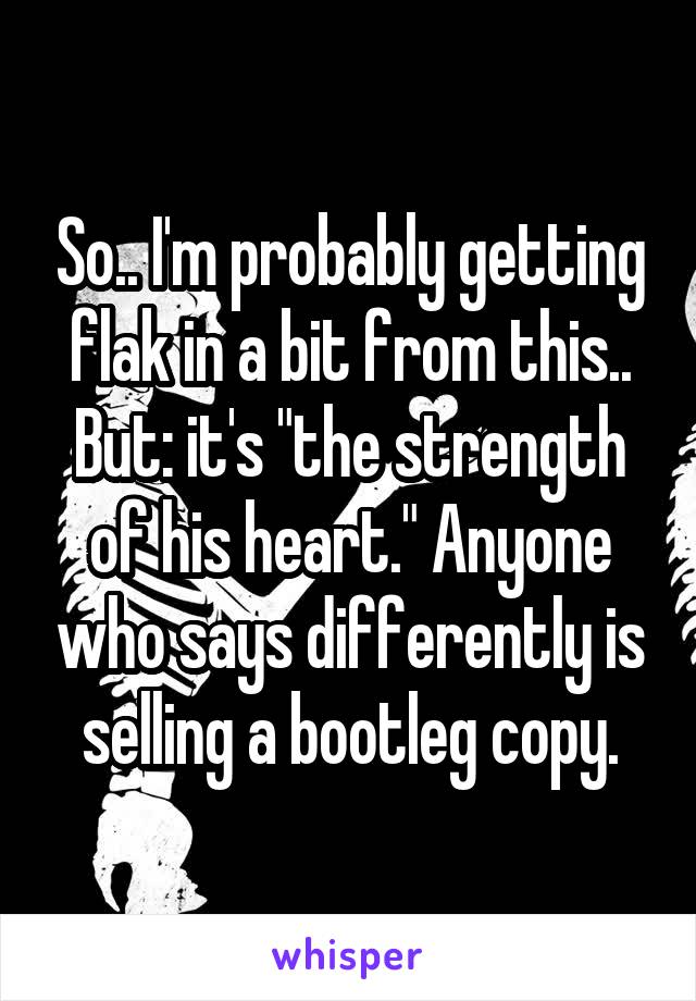 So.. I'm probably getting flak in a bit from this.. But: it's "the strength of his heart." Anyone who says differently is selling a bootleg copy.