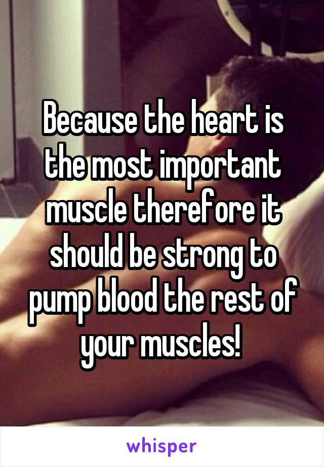 Because the heart is the most important muscle therefore it should be strong to pump blood the rest of your muscles! 