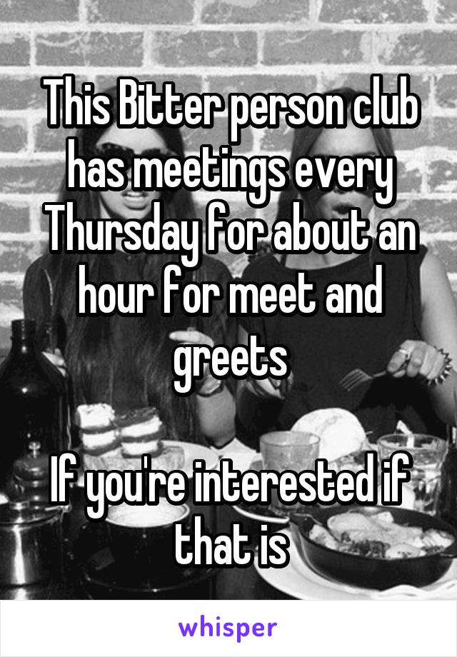 This Bitter person club has meetings every Thursday for about an hour for meet and greets

If you're interested if that is