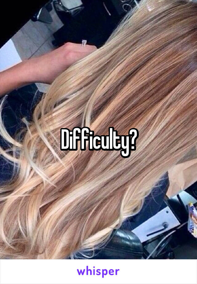 Difficulty?