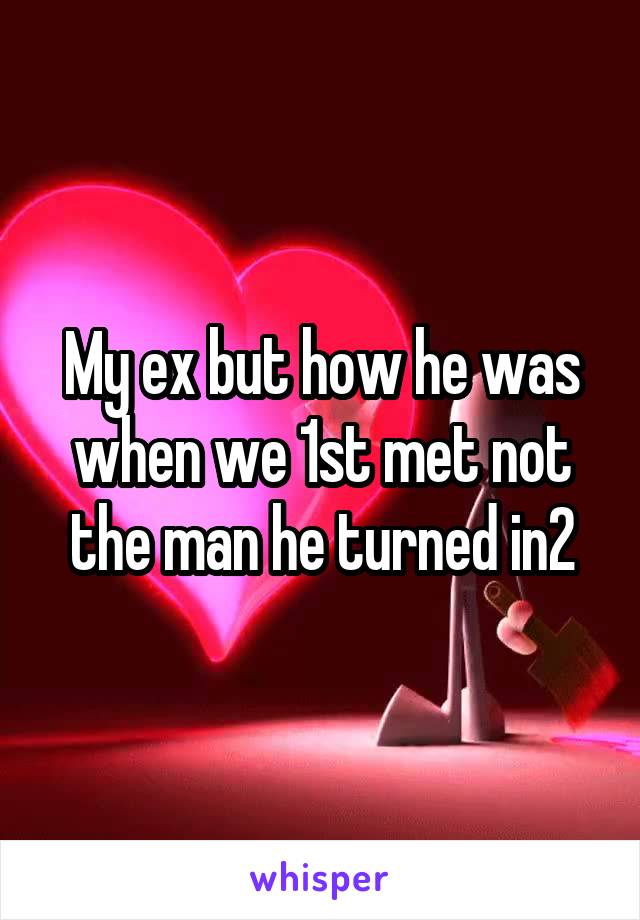 My ex but how he was when we 1st met not the man he turned in2