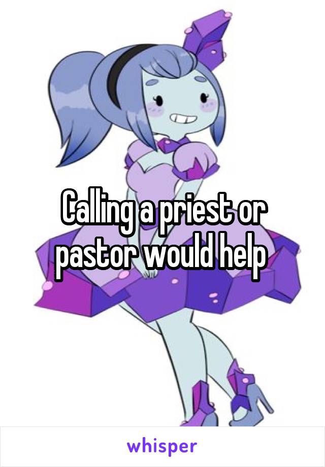 Calling a priest or pastor would help 