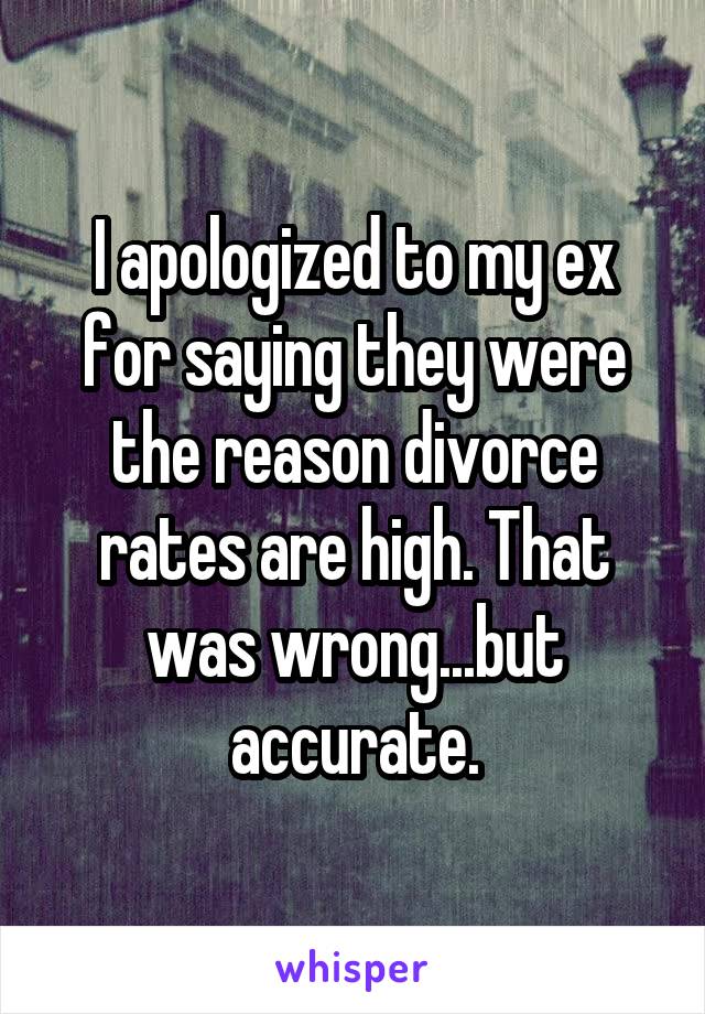 I apologized to my ex for saying they were the reason divorce rates are high. That was wrong...but accurate.