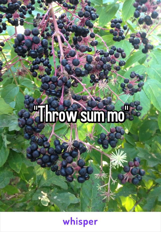 "Throw sum mo"