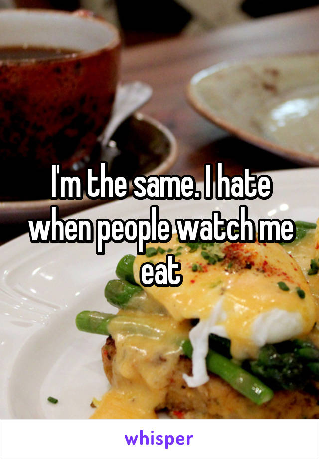 I'm the same. I hate when people watch me eat