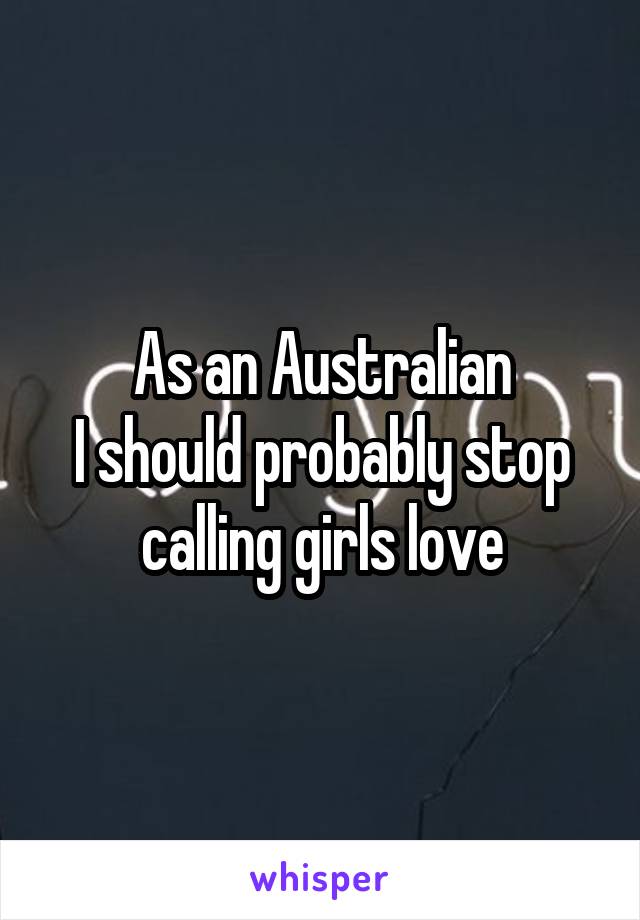 As an Australian
I should probably stop calling girls love