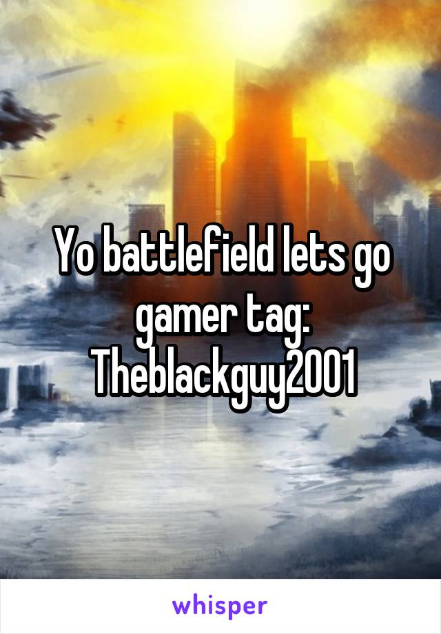 Yo battlefield lets go gamer tag: Theblackguy2001