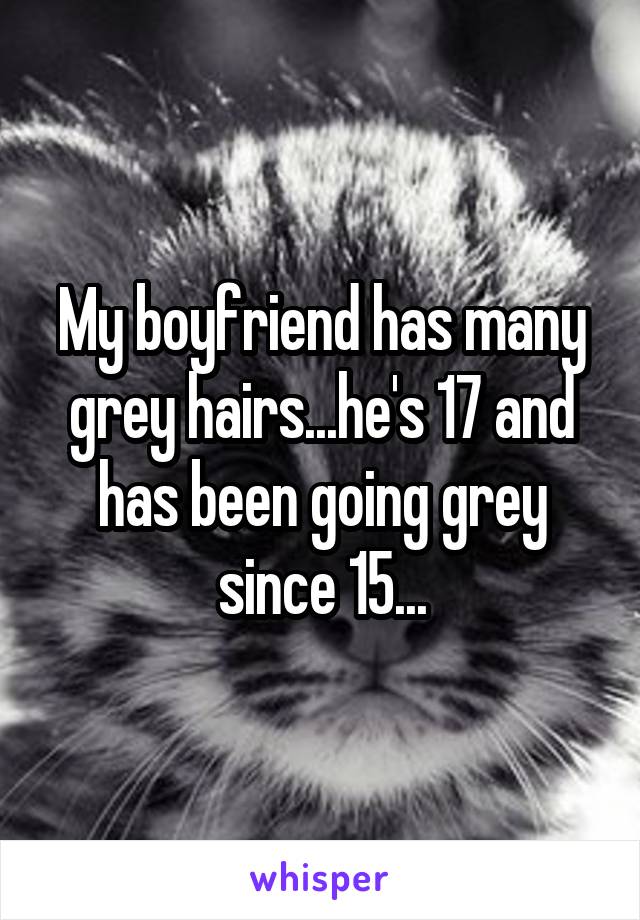 My boyfriend has many grey hairs...he's 17 and has been going grey since 15...