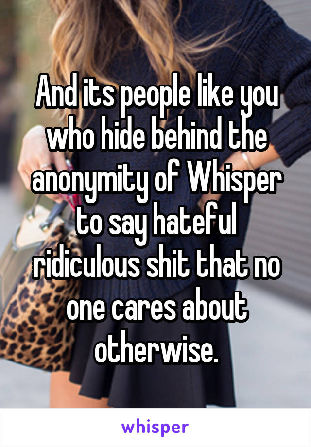 And its people like you who hide behind the anonymity of Whisper to say hateful ridiculous shit that no one cares about otherwise.