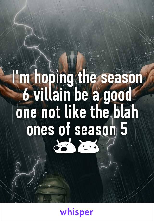 I'm hoping the season 6 villain be a good one not like the blah ones of season 5 😪😓