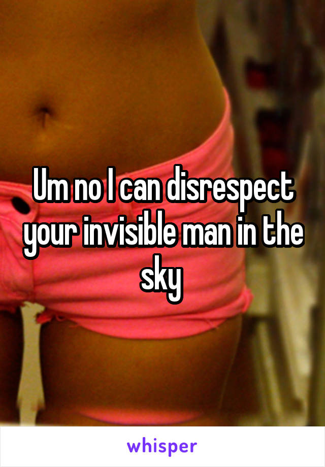 Um no I can disrespect your invisible man in the sky 