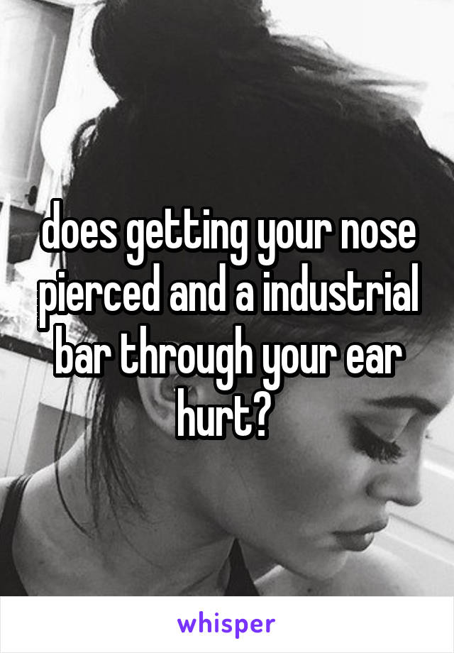 does getting your nose pierced and a industrial bar through your ear hurt? 