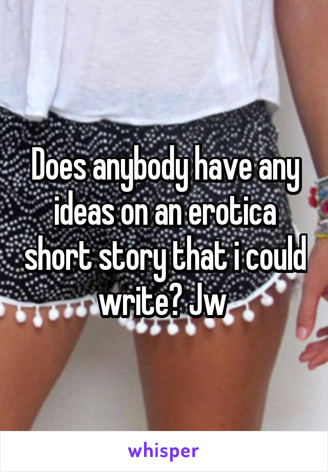 Does anybody have any ideas on an erotica short story that i could write? Jw 