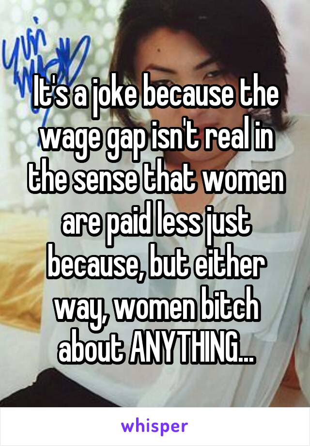 It's a joke because the wage gap isn't real in the sense that women are paid less just because, but either way, women bitch about ANYTHING...